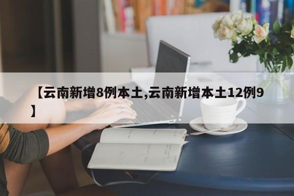 【云南新增8例本土,云南新增本土12例9】