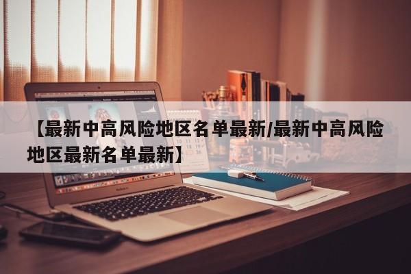 【最新中高风险地区名单最新/最新中高风险地区最新名单最新】