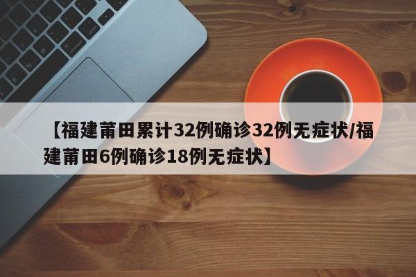 【福建莆田累计32例确诊32例无症状/福建莆田6例确诊18例无症状】