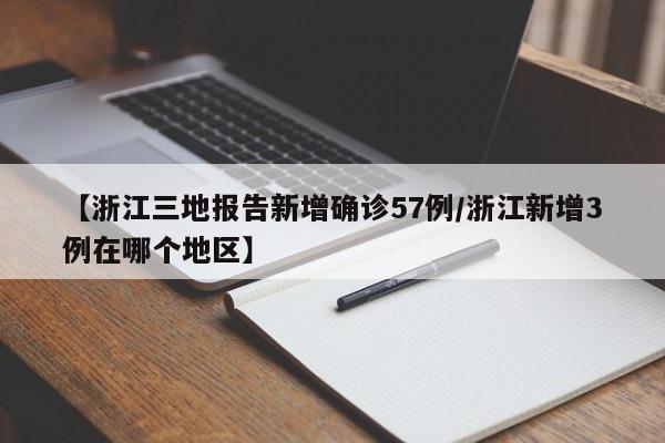 【浙江三地报告新增确诊57例/浙江新增3例在哪个地区】
