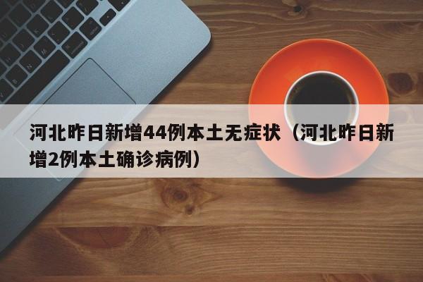 河北昨日新增44例本土无症状(河北昨日新增2例本土确诊病例)