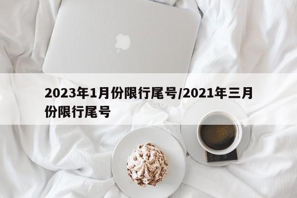 2023年1月份限行尾号/2021年三月份限行尾号