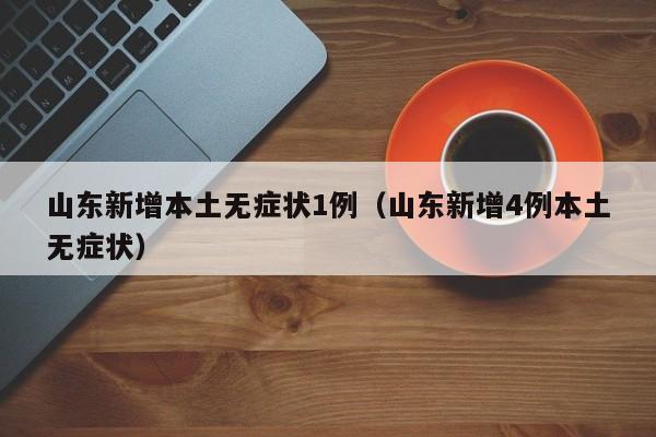 山东新增本土无症状1例(山东新增4例本土无症状)