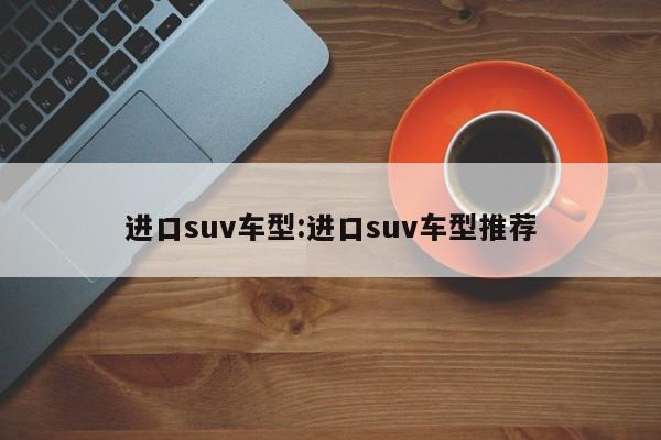 进口suv车型:进口suv车型推荐