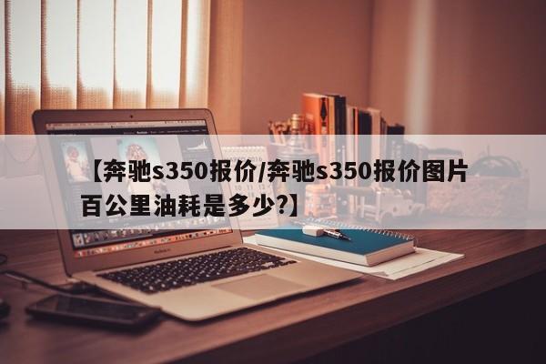 【奔驰s350报价/奔驰s350报价图片百公里油耗是多少?】