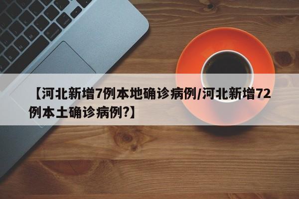 【河北新增7例本地确诊病例/河北新增72例本土确诊病例?】