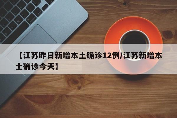【江苏昨日新增本土确诊12例/江苏新增本土确诊今天】