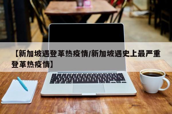 【新加坡遇登革热疫情/新加坡遇史上最严重登革热疫情】