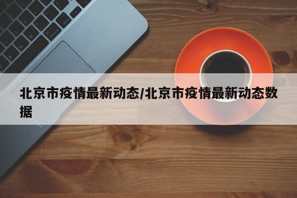 北京市疫情最新动态/北京市疫情最新动态数据