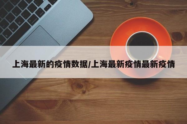 上海最新的疫情数据/上海最新疫情最新疫情