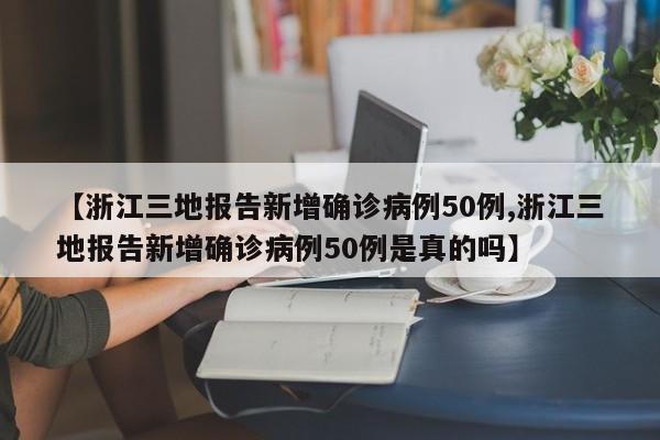 【浙江三地报告新增确诊病例50例,浙江三地报告新增确诊病例50例是真的吗】
