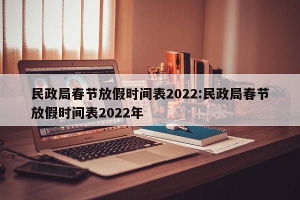 民政局春节放假时间表2022:民政局春节放假时间表2022年
