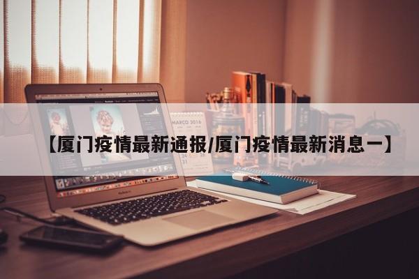 【厦门疫情最新通报/厦门疫情最新消息一】