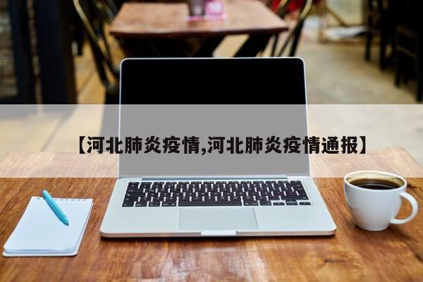 【河北肺炎疫情,河北肺炎疫情通报】
