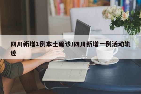 四川新增1例本土确诊/四川新增一例活动轨迹