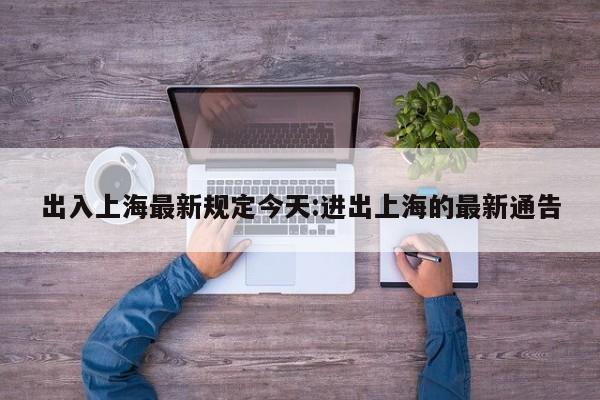 出入上海最新规定今天:进出上海的最新通告