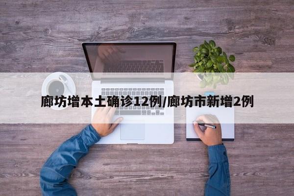 廊坊增本土确诊12例/廊坊市新增2例