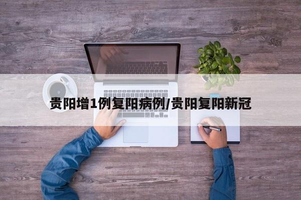 贵阳增1例复阳病例/贵阳复阳新冠