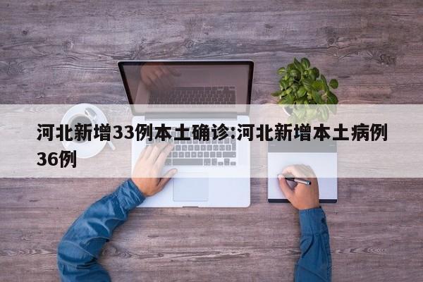 河北新增33例本土确诊:河北新增本土病例36例