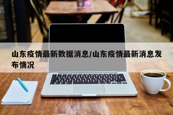 山东疫情最新数据消息/山东疫情最新消息发布情况