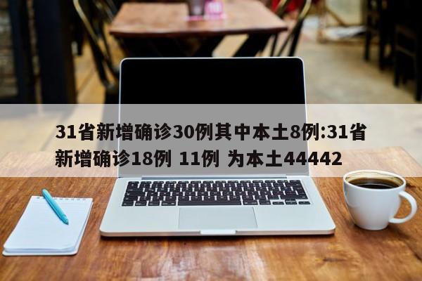 31省新增确诊30例其中本土8例:31省新增确诊18例 11例 为本土44442
