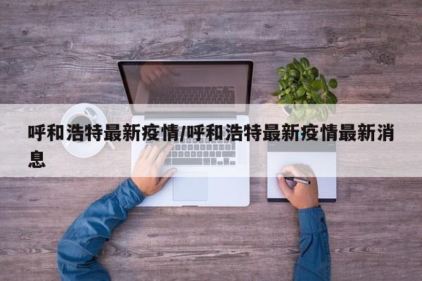 呼和浩特最新疫情/呼和浩特最新疫情最新消息