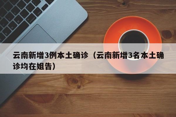 云南新增3例本土确诊(云南新增3名本土确诊均在姐告)
