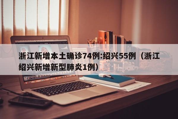 浙江新增本土确诊74例:绍兴55例(浙江绍兴新增新型肺炎1例)