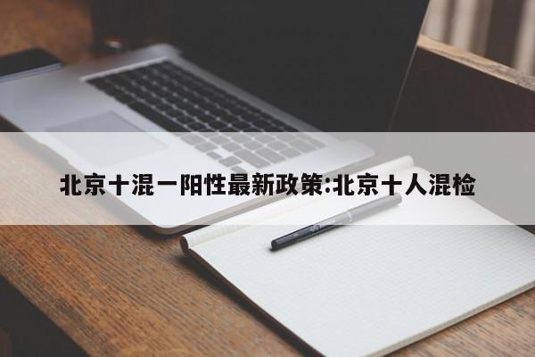 北京十混一阳性最新政策:北京十人混检