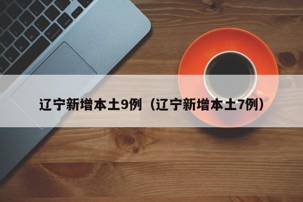 辽宁新增本土9例(辽宁新增本土7例)