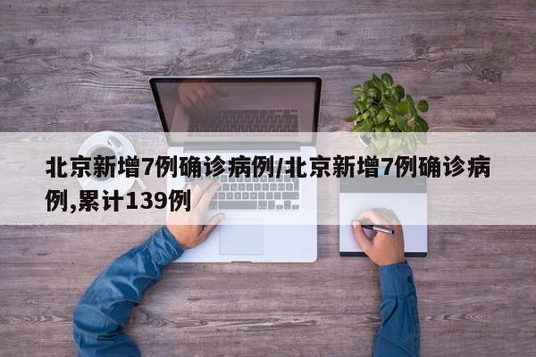 北京新增7例确诊病例/北京新增7例确诊病例,累计139例