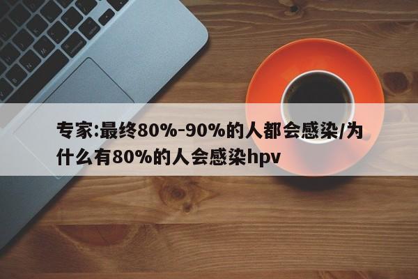 专家:最终80%-90%的人都会感染/为什么有80%的人会感染hpv