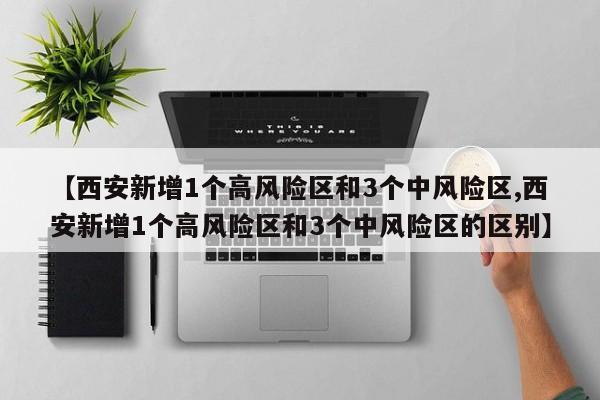 【西安新增1个高风险区和3个中风险区,西安新增1个高风险区和3个中风险区的区别】