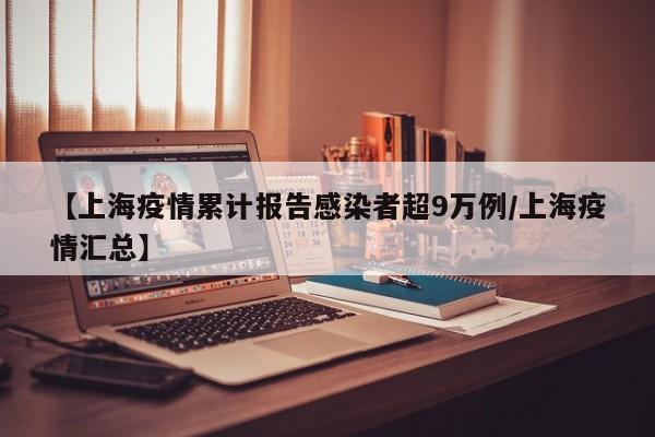【上海疫情累计报告感染者超9万例/上海疫情汇总】