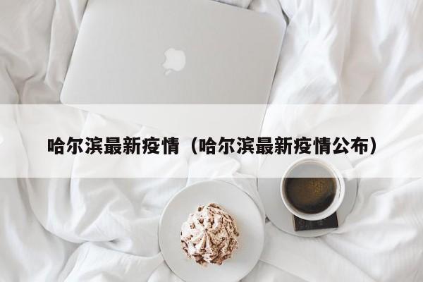 哈尔滨最新疫情(哈尔滨最新疫情公布)