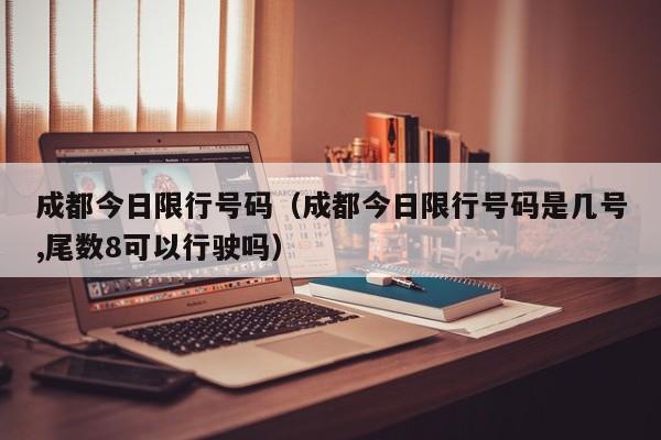 成都今日限行号码(成都今日限行号码是几号,尾数8可以行驶吗)
