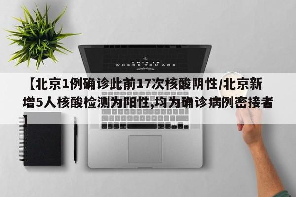 【北京1例确诊此前17次核酸阴性/北京新增5人核酸检测为阳性,均为确诊病例密接者】