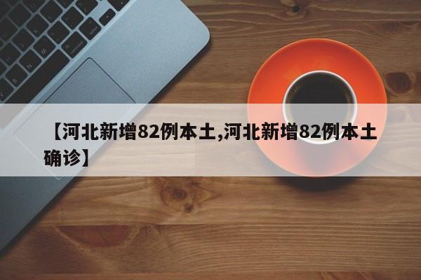 【河北新增82例本土,河北新增82例本土确诊】
