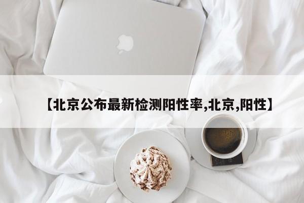 【北京公布最新检测阳性率,北京,阳性】
