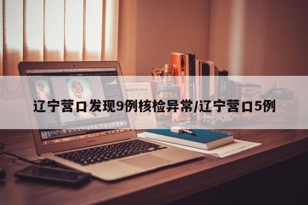 辽宁营口发现9例核检异常/辽宁营口5例