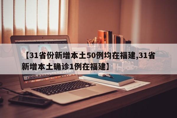【31省份新增本土50例均在福建,31省新增本土确诊1例在福建】