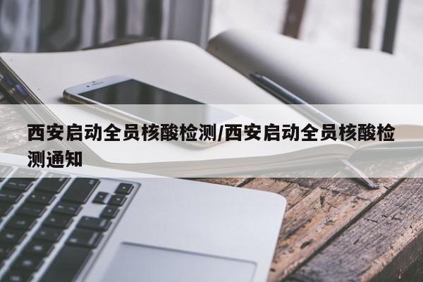 西安启动全员核酸检测/西安启动全员核酸检测通知