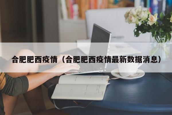 合肥肥西疫情(合肥肥西疫情最新数据消息)