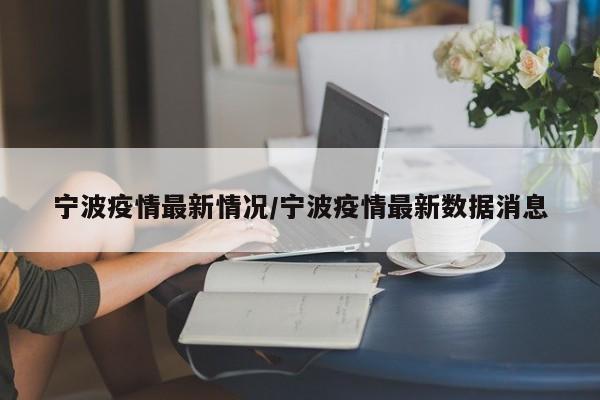 宁波疫情最新情况/宁波疫情最新数据消息
