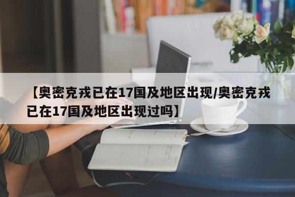 【奥密克戎已在17国及地区出现/奥密克戎已在17国及地区出现过吗】