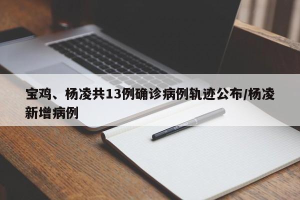 宝鸡、杨凌共13例确诊病例轨迹公布/杨凌新增病例