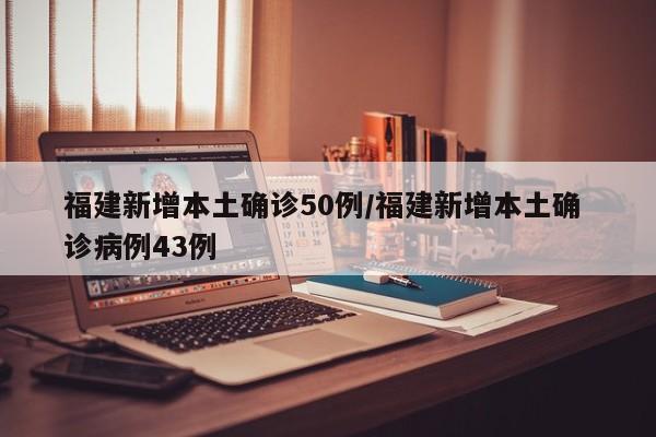 福建新增本土确诊50例/福建新增本土确 诊病例43例