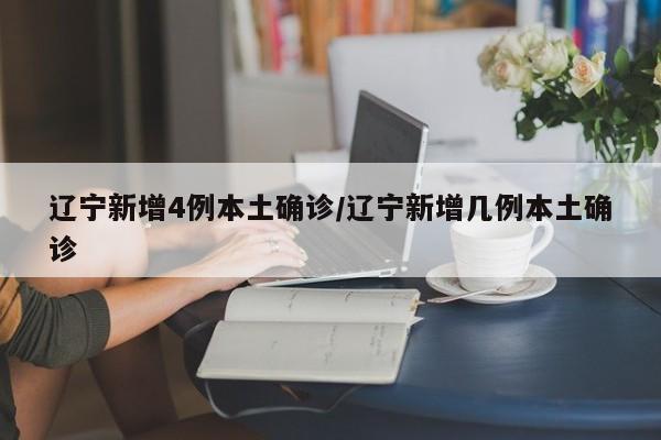 辽宁新增4例本土确诊/辽宁新增几例本土确诊