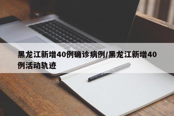 黑龙江新增40例确诊病例/黑龙江新增40例活动轨迹