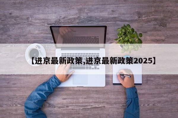 【进京最新政策,进京最新政策2025】
